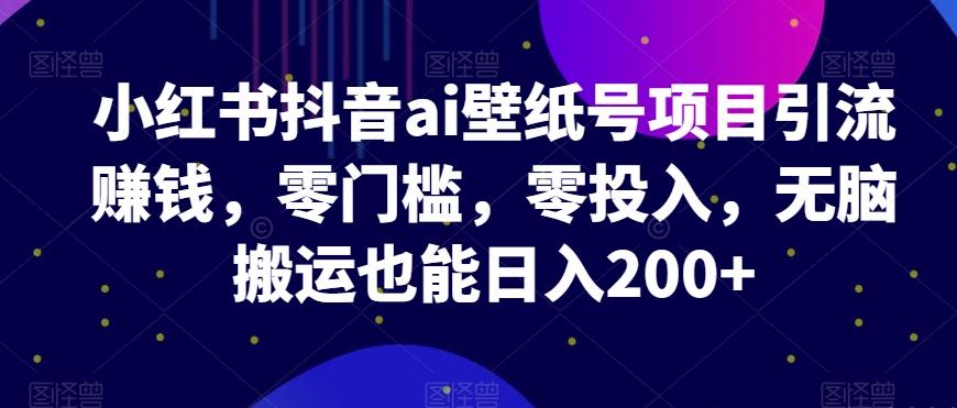 小红书抖音ai壁纸号项目引流赚钱，零门槛，零投入，无脑搬运也能日入200+-网创资源