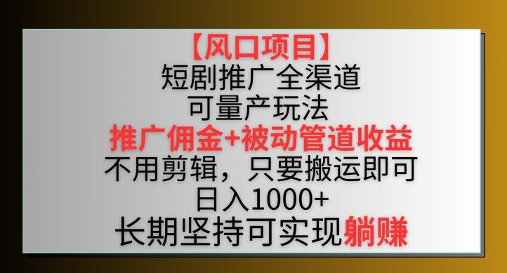 【风口项目】短剧推广全渠道最新双重收益玩法，推广佣金管道收益，不用剪辑，只要搬运即可【揭秘】-网创资源