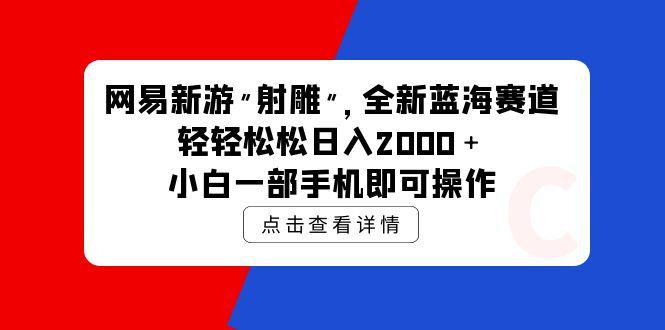(9936期)网易新游 射雕 全新蓝海赛道，轻松日入2000＋小白一部手机即可操作-网创资源