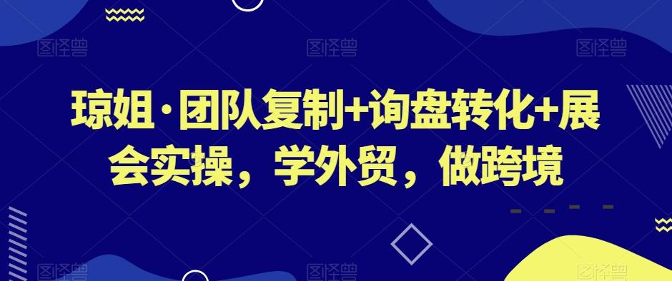 琼姐·团队复制+询盘转化+展会实操，学外贸，做跨境-网创资源