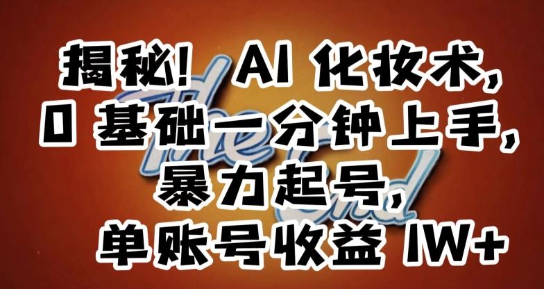 揭秘！AI化妆术，0基础一分钟上手，暴力起号，单账号收益1W+-网创资源