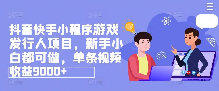 抖音快手小程序游戏发行人项目，新手小白都可做，单条视频收益9000+-网创资源