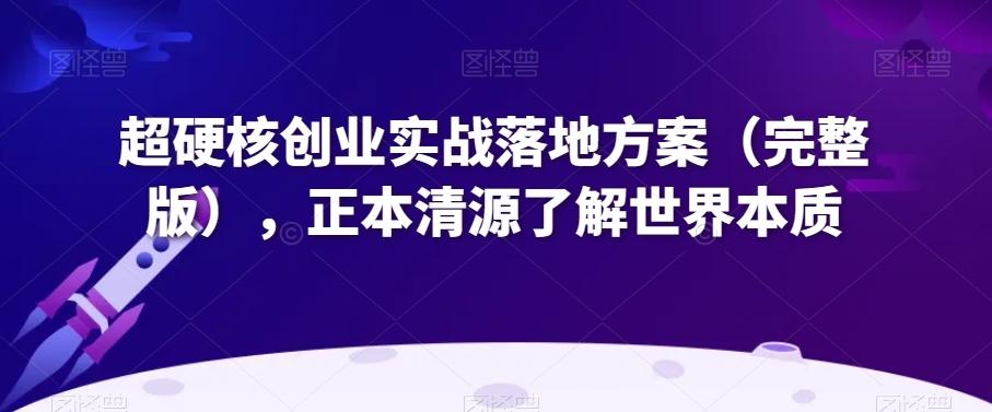 超硬核创业实战落地方案（完整版），正本清源了解世界本质-网创资源