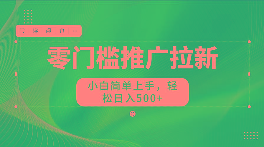 零门槛推广拉新，小白简单上手，轻松日入500+-网创资源