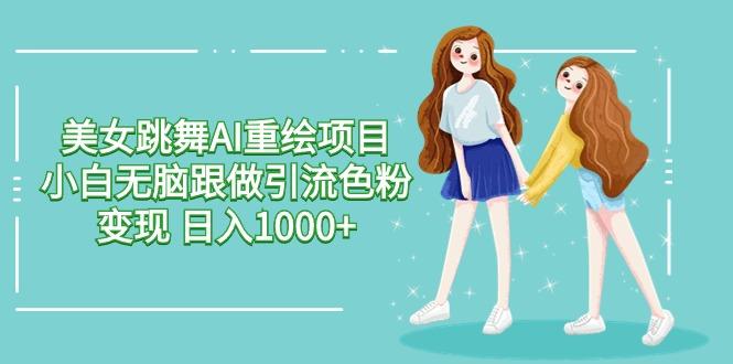 美女跳舞AI重绘项目 小白无脑跟做引流色粉变现 日入1000+-网创资源