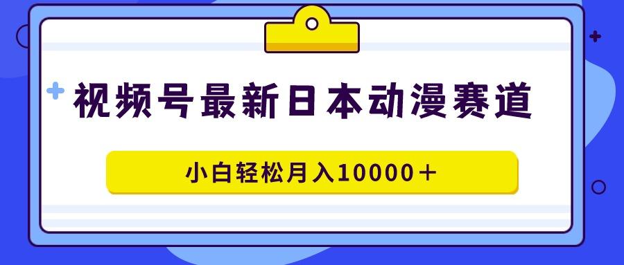 视频号日本动漫蓝海赛道，100%原创，小白轻松月入10000＋-网创资源