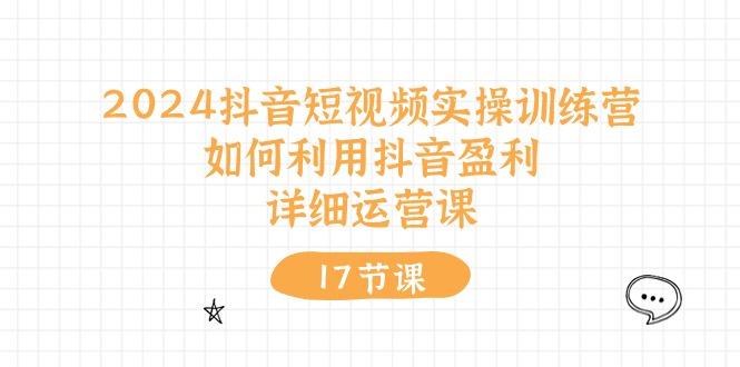 2024抖音短视频实操训练营：如何利用抖音盈利，详细运营课(17节视频课-网创资源