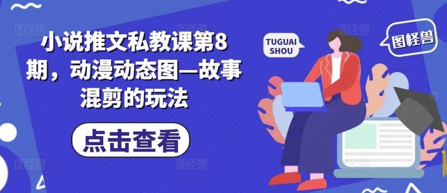 小说推文私教课第8期，动漫动态图—故事混剪的玩法-网创资源