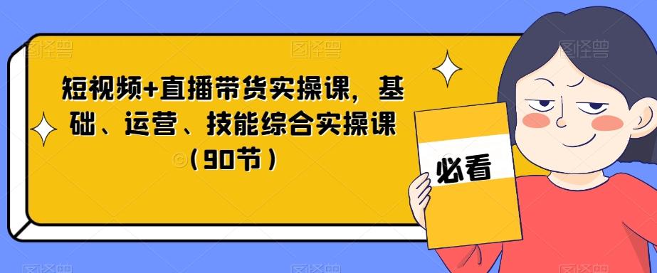 短视频+直播带货实操课，基础、运营、技能综合实操课（90节）-网创资源