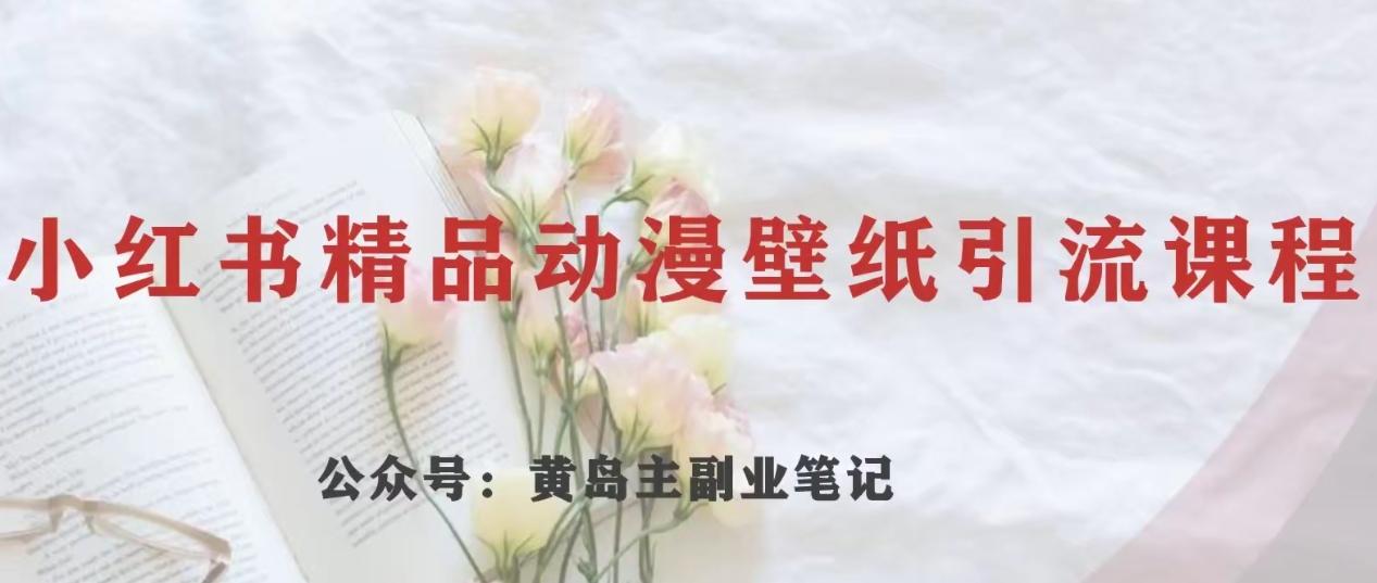 黄岛主·小红书精品动漫壁纸引流变现项目，一条龙变现玩法分享-网创资源
