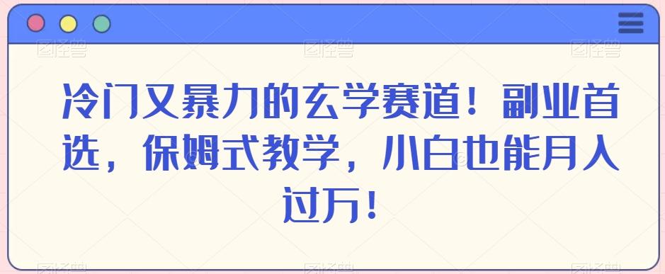 冷门又暴力的玄学赛道！副业首选，保姆式教学，小白也能月入过万！-网创资源