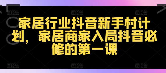 家居行业抖音新手村计划，家居商家入局抖音必修的第一课-网创资源