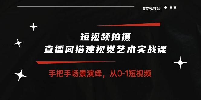 短视频拍摄+直播间搭建视觉艺术实战课：手把手场景演绎 从0-1短视频-8节课-网创资源