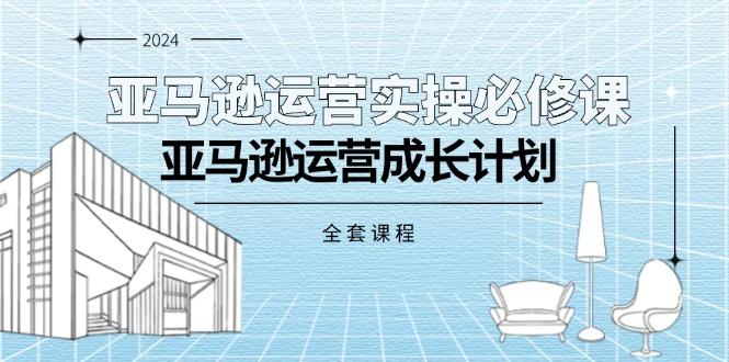 亚马逊运营实操必修课，亚马逊运营成长计划(全套课程-网创资源