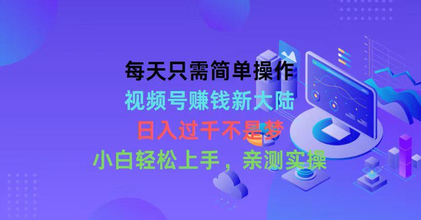 每天只需简单操作，视频号赚钱新大陆，日入过千不是梦，小白轻松上手，…-网创资源