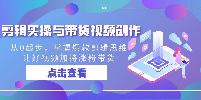 剪辑实操与带货视频创作，从0起步，掌握爆款剪辑思维，让好视频加持涨粉…-网创资源