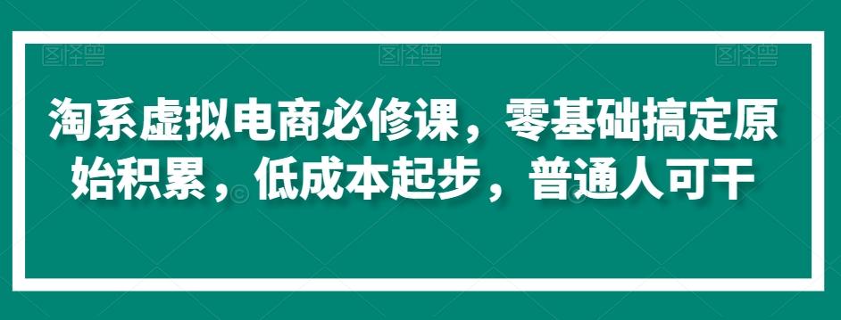 淘系虚拟电商必修课，零基础搞定原始积累，低成本起步，普通人可干-网创资源