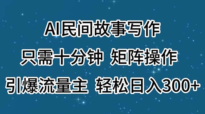 AI民间故事写作，只需十分钟，矩阵操作，引爆流量主，轻松日入300+-网创资源