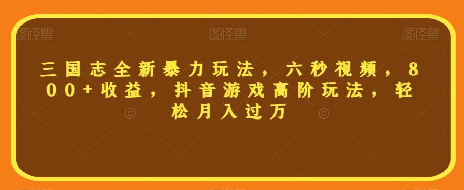 三国志全新暴力玩法，六秒视频，800+收益，抖音游戏高阶玩法，轻松月入过万【揭秘】-网创资源