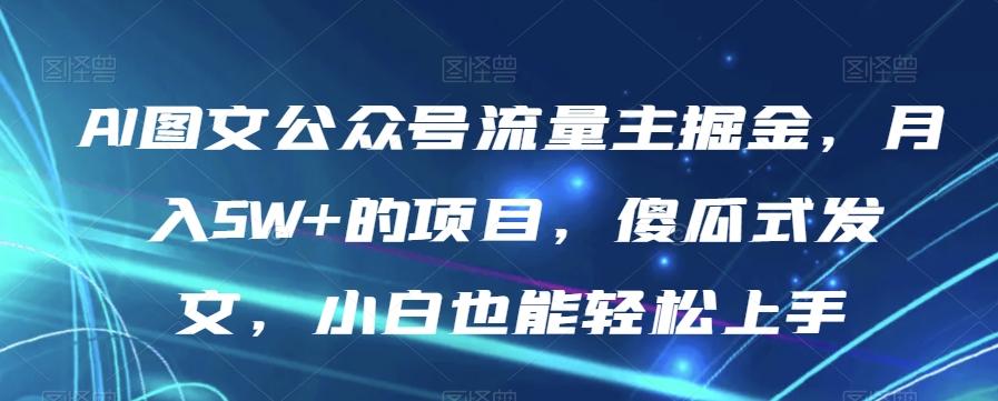 AI图文公众号流量主掘金，月入5W+的项目，傻瓜式发文，小白也能轻松上手【揭秘】-网创资源