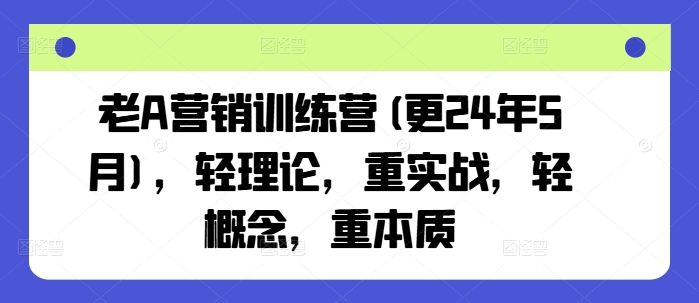 老A营销训练营(更24年9月)，轻理论，重实战，轻概念，重本质-网创资源