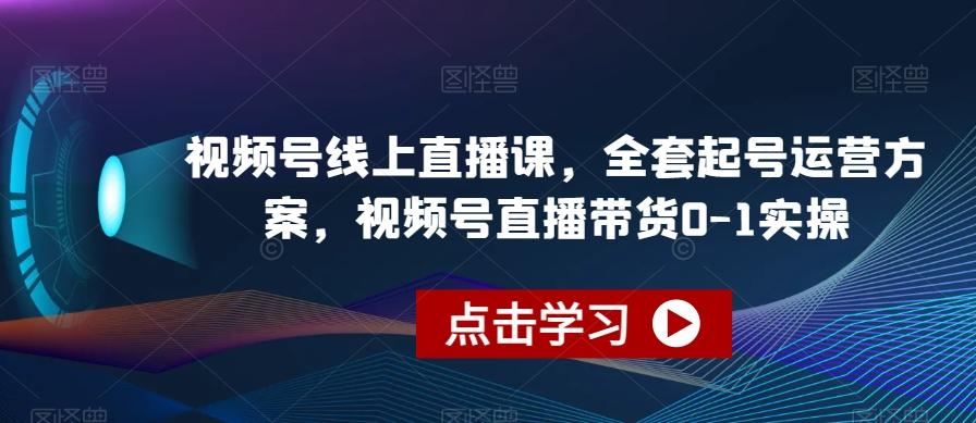 视频号线上直播课，全套起号运营方案，视频号直播带货0-1实操-网创资源