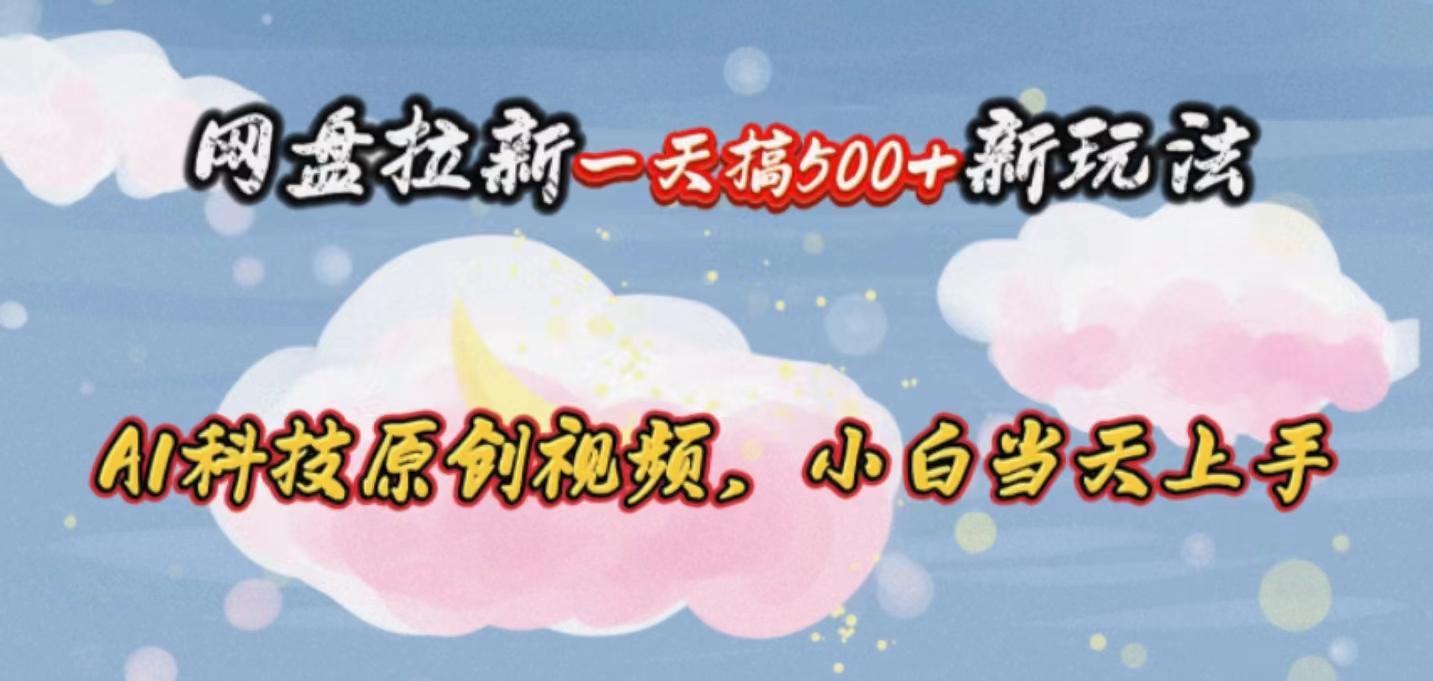 网盘拉新一天搞500新玩法，Ai科技原创视频，小白当天上手-网创资源