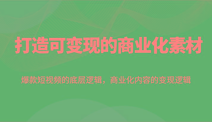 打造可变现的商业化素材，爆款短视频的底层逻辑，商业化内容的变现逻辑-网创资源