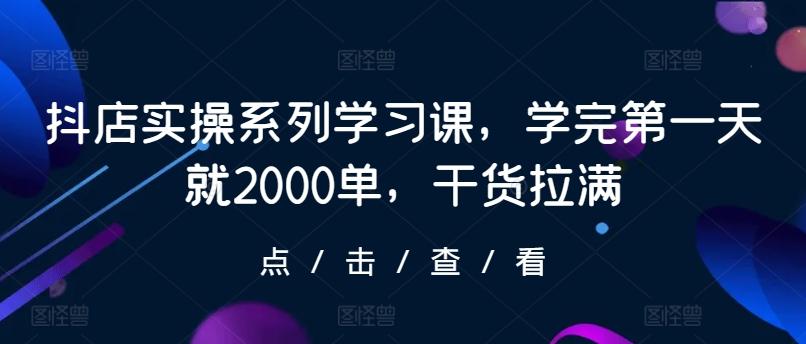 抖店实操系列学习课，学完第一天就2000单，干货拉满-网创资源