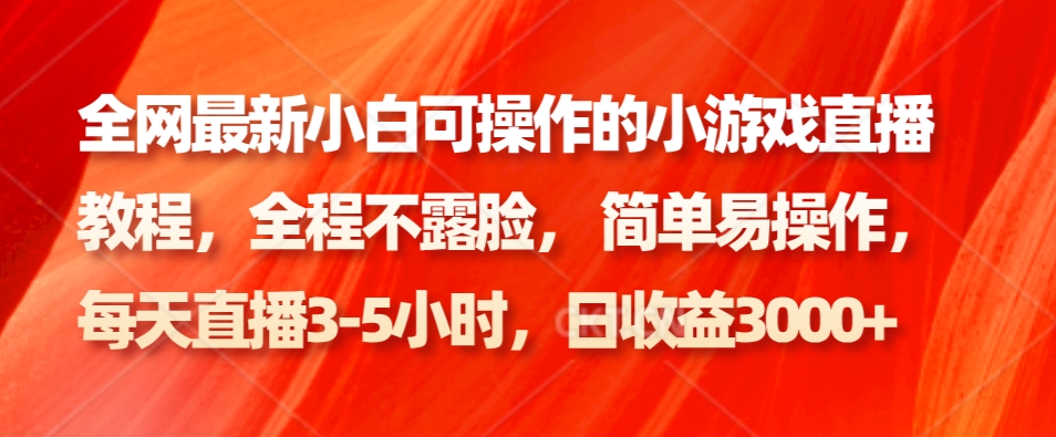 全网最新小白可操作的小游戏直播教程，全程不露脸， 简单易操作，日收益3000+-网创资源