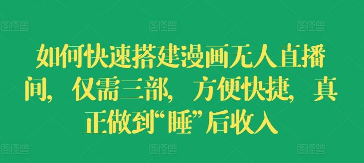 如何快速搭建漫画无人直播间，仅需三部，方便快捷，真正做到“睡”后收入【揭秘】-网创资源