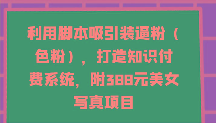 利用脚本吸引装逼粉(色粉)，打造知识付费系统，附388元美女写真项目-网创资源