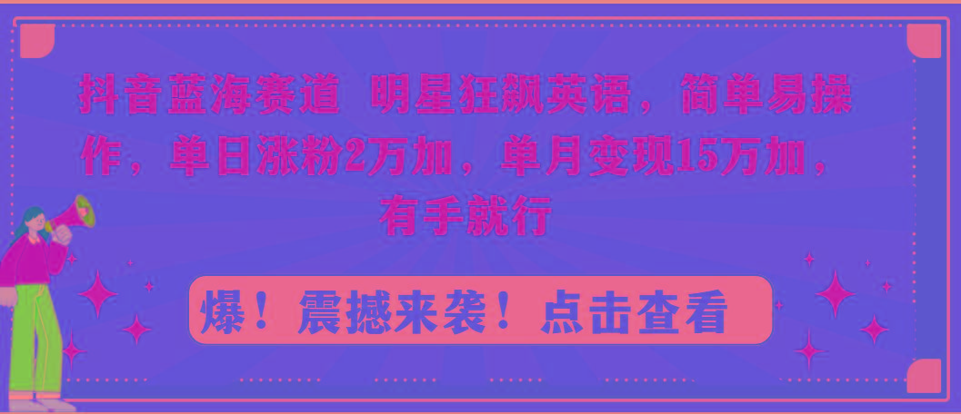抖音蓝海赛道，明星狂飙英语，简单易操作，单日涨粉2万加，单月变现15万…-网创资源