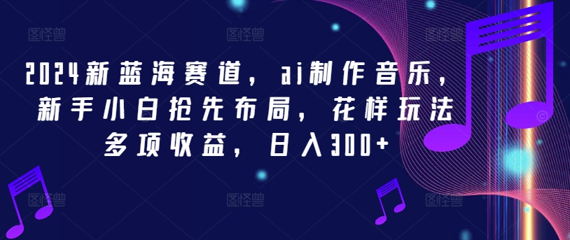 2024新蓝海赛道，ai制作音乐，新手小白抢先布局，花样玩法多项收益，日入300+【揭秘】-网创资源