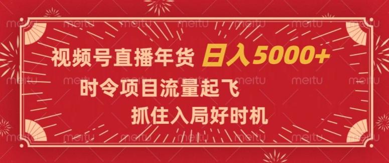 视频号直播年货，时令项目流量起飞，抓住入局好时机，日入5000+【揭秘】-网创资源