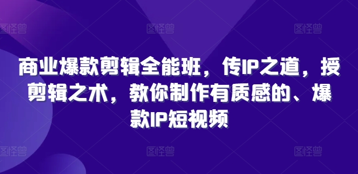 商业爆款剪辑全能班，传IP之道，授剪辑之术，教你制作有质感的、爆款IP短视频-网创资源