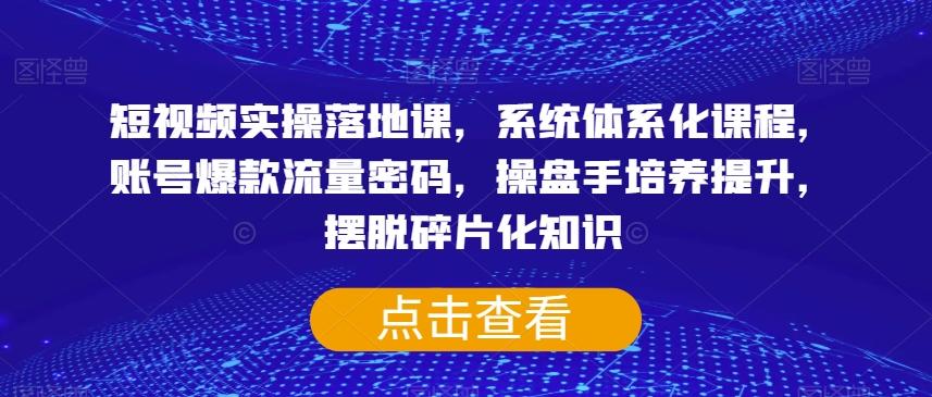 短视频实操落地课，系统体系化课程，账号爆款流量密码，操盘手培养提升，摆脱碎片化知识-网创资源