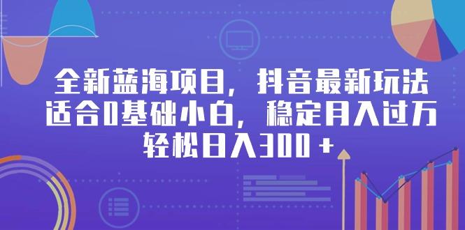 全新蓝海项目，抖音最新玩法，适合0基础小白，稳定月入过万，轻松日入300＋-网创资源
