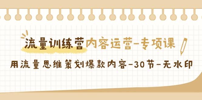 流量训练营之内容运营-专项课，用流量思维策划爆款内容-30节-无水印-网创资源