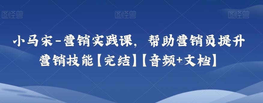 小马宋-营销实践课，帮助营销员提升营销技能【完结】【音频+文档】-网创资源