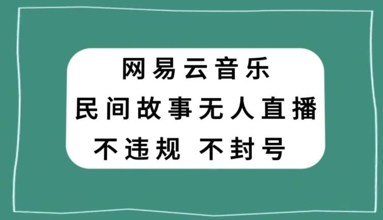 网易云民间故事无人直播，零投入低风险、人人可做【揭秘】-网创资源