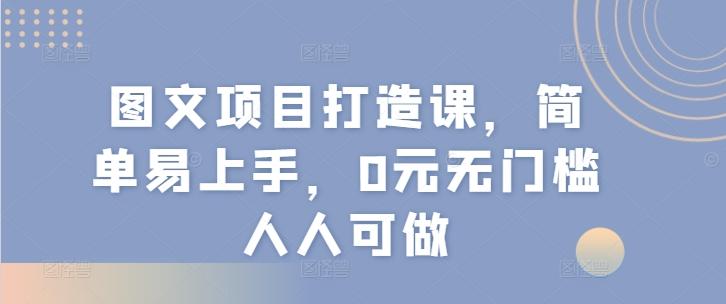 图文项目打造课，简单易上手，0元无门槛人人可做-网创资源