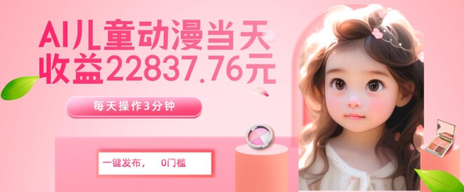 AI儿童动漫、当天收益22837.76元？每天仅需3分钟、无脑搬运、一键生成-网创资源