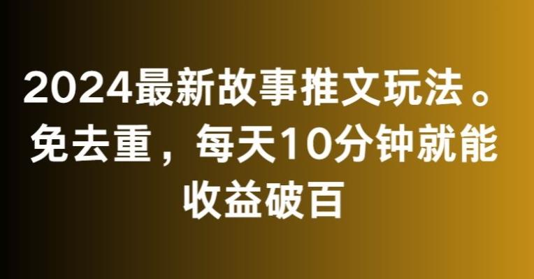 2024最新故事推文玩法，免去重，每天10分钟就能收益破百【揭秘】-网创资源