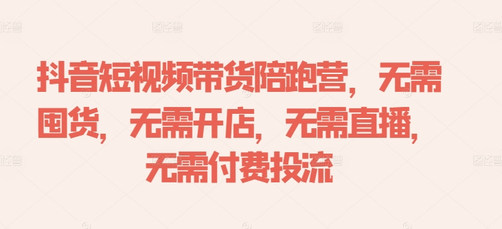 抖音短视频带货陪跑营，无需囤货、无需开店、无需直播,无需付费投流-网创资源