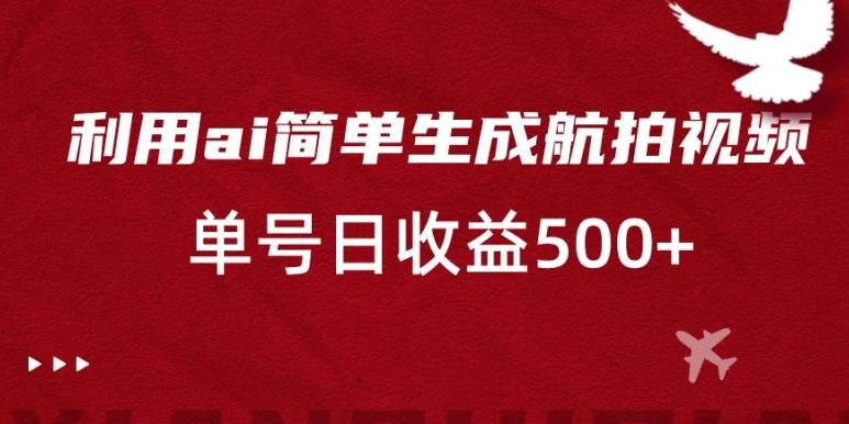 利用ai简单复制粘贴，生成航拍视频，单号日收益500+【揭秘】-网创资源