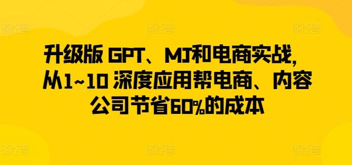 升级版 GPT、MJ和电商实战，从1~10 深度应用帮电商、内容公司节省60%的成本-网创资源