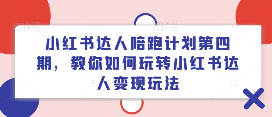 小红书达人陪跑计划第四期，教你如何玩转小红书达人变现玩法-网创资源