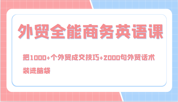 外贸全能商务英语课，把1000+个外贸成交技巧+2000句外贸话术，装进脑袋(144节)-网创资源
