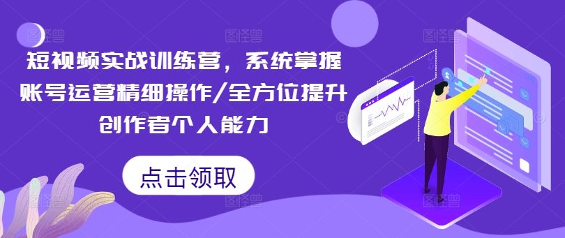 短视频实战训练营，系统掌握账号运营精细操作/全方位提升创作者个人能力-网创资源